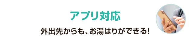 アプリ対応（外出先からも、お湯はりができる！）